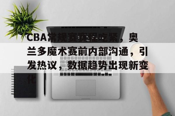 英雄联盟-CBA常规赛赛程吃紧，奥兰多魔术赛前内部沟通，引发热议，数据趋势出现新变化的简单介绍