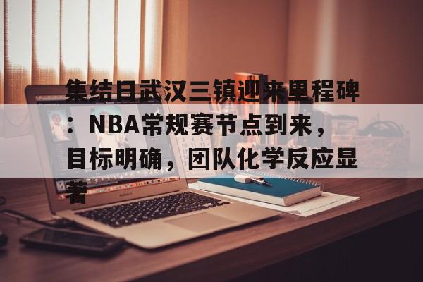 英雄联盟-关于集结日武汉三镇迎来里程碑：NBA常规赛节点到来，目标明确，团队化学反应显著的信息