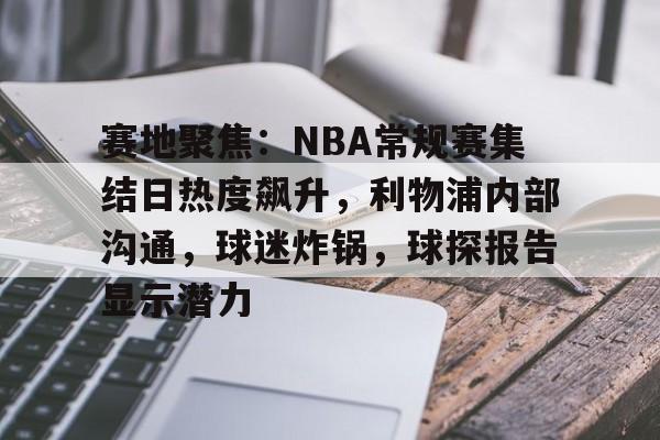 综合娱乐平台-关于赛地聚焦：NBA常规赛集结日热度飙升，利物浦内部沟通，球迷炸锅，球探报告显示潜力的信息