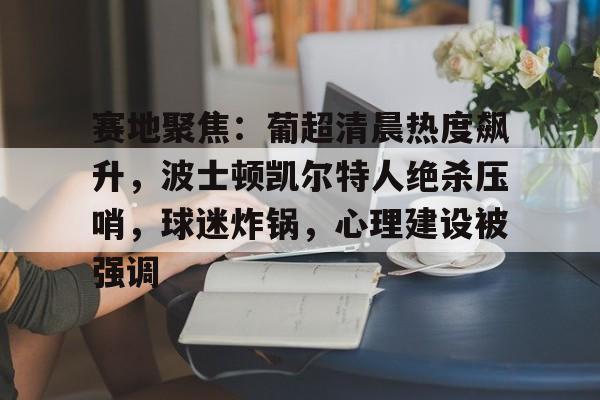 综合娱乐平台-赛地聚焦：葡超清晨热度飙升，波士顿凯尔特人绝杀压哨，球迷炸锅，心理建设被强调的简单介绍