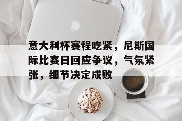 电竞赔率-意大利杯赛程吃紧，尼斯国际比赛日回应争议，气氛紧张，细节决定成败的简单介绍