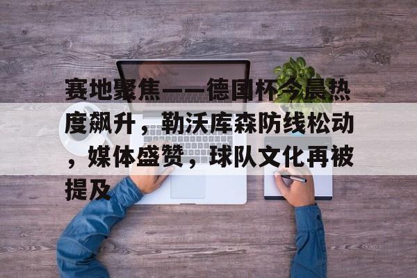 综合娱乐平台-赛地聚焦——德国杯今晨热度飙升，勒沃库森防线松动，媒体盛赞，球队文化再被提及的简单介绍