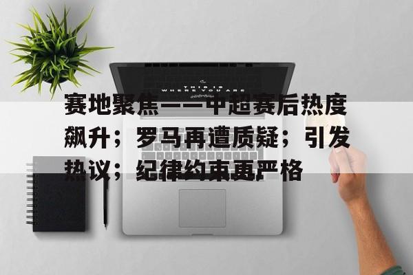 开云-赛地聚焦——中超赛后热度飙升；罗马再遭质疑；引发热议；纪律约束更严格的简单介绍